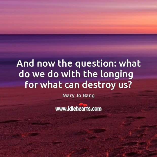 And now the question: what do we do with the longing   for what can destroy us? Image