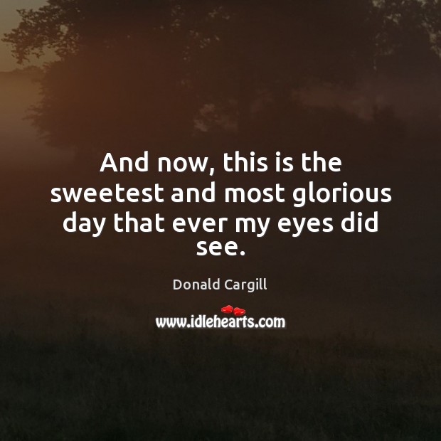 And now, this is the sweetest and most glorious day that ever my eyes did see. Donald Cargill Picture Quote