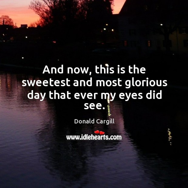 And now, this is the sweetest and most glorious day that ever my eyes did see. Donald Cargill Picture Quote