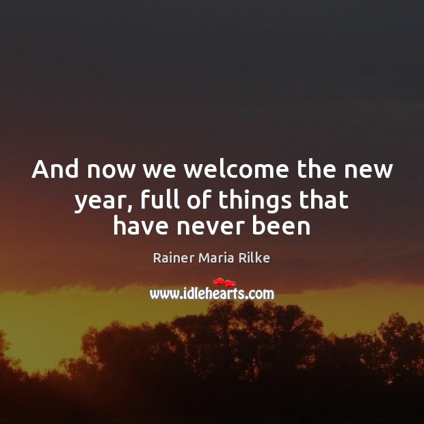 And now we welcome the new year, full of things that have never been Rainer Maria Rilke Picture Quote