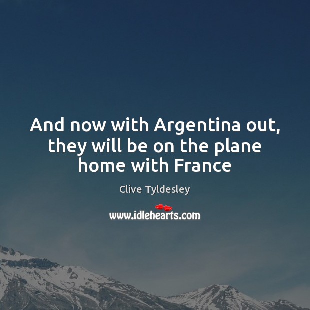 And now with Argentina out, they will be on the plane home with France Clive Tyldesley Picture Quote