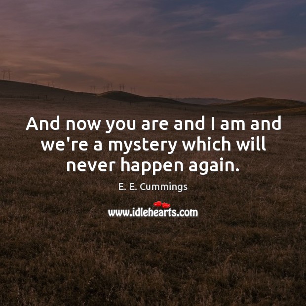 And now you are and I am and we’re a mystery which will never happen again. E. E. Cummings Picture Quote