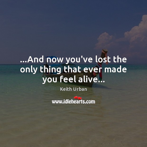 …And now you’ve lost the only thing that ever made you feel alive… Keith Urban Picture Quote