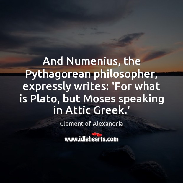 And Numenius, the Pythagorean philosopher, expressly writes: ‘For what is Plato, but Image