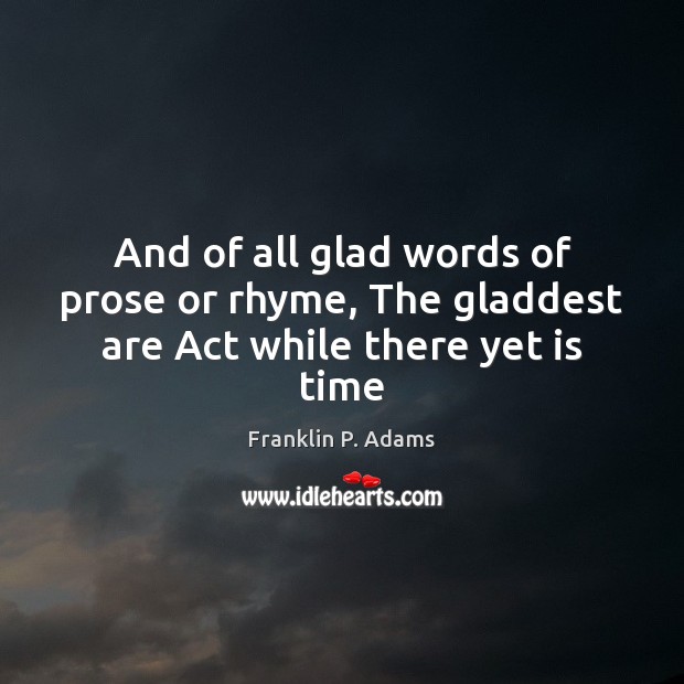 And of all glad words of prose or rhyme, The gladdest are Act while there yet is time Franklin P. Adams Picture Quote