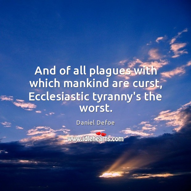 And of all plagues with which mankind are curst, Ecclesiastic tyranny’s the worst. Daniel Defoe Picture Quote