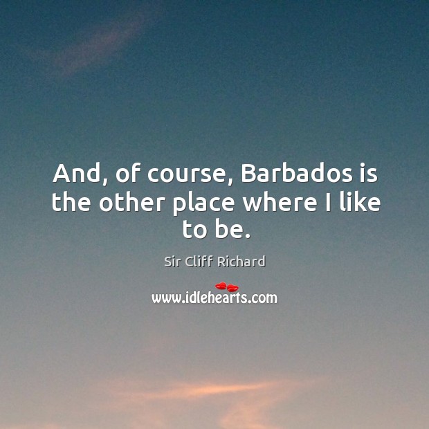 And, of course, barbados is the other place where I like to be. Sir Cliff Richard Picture Quote