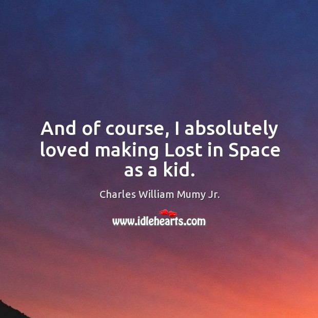 And of course, I absolutely loved making lost in space as a kid. Charles William Mumy Jr. Picture Quote