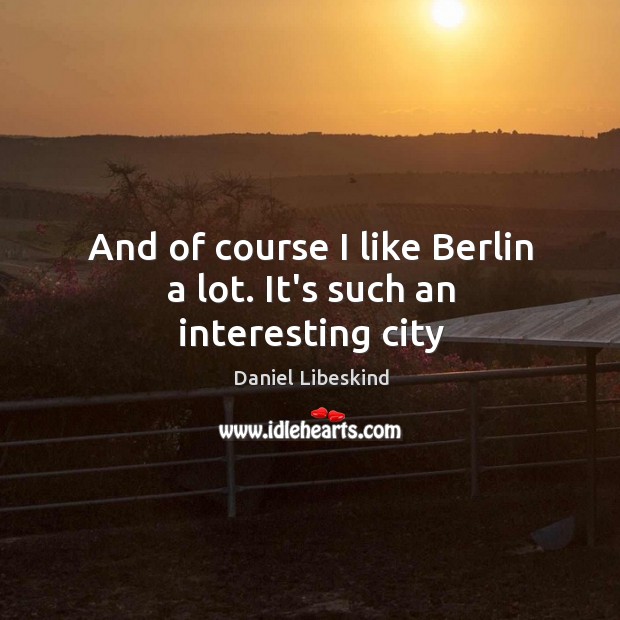 And of course I like Berlin a lot. It’s such an interesting city Daniel Libeskind Picture Quote