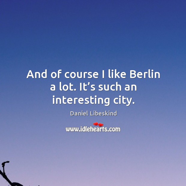 And of course I like berlin a lot. It’s such an interesting city. Daniel Libeskind Picture Quote