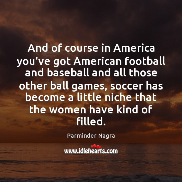 And of course in America you’ve got American football and baseball and Parminder Nagra Picture Quote