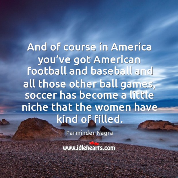 And of course in america you’ve got american football and baseball and all those other ball games Parminder Nagra Picture Quote