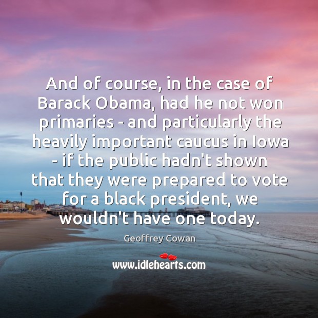 And of course, in the case of Barack Obama, had he not Geoffrey Cowan Picture Quote