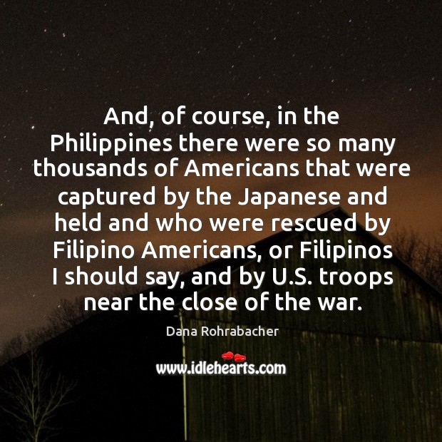 And, of course, in the philippines there were so many thousands of americans that were captured by Dana Rohrabacher Picture Quote
