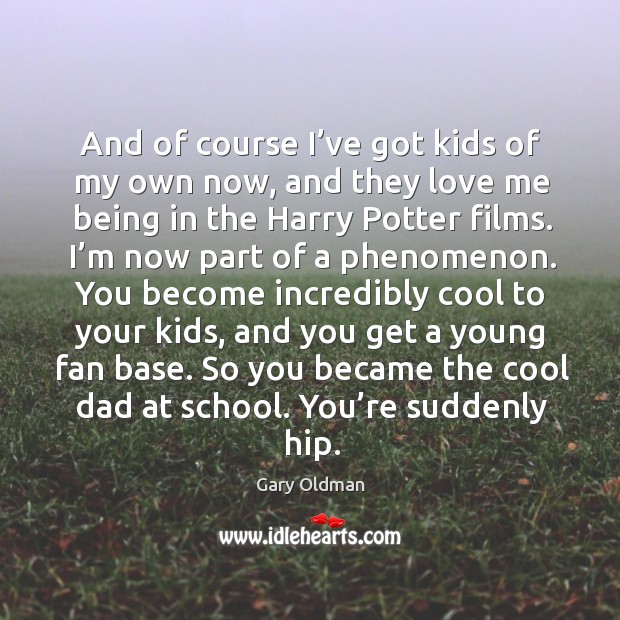 And of course I’ve got kids of my own now, and they love me being in the harry potter films. Gary Oldman Picture Quote