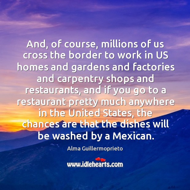 And, of course, millions of us cross the border to work in us homes Alma Guillermoprieto Picture Quote