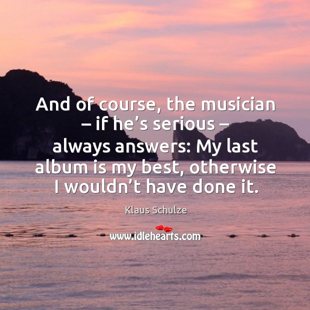 And of course, the musician – if he’s serious – always answers: my last album is my best, otherwise I wouldn’t have done it. Klaus Schulze Picture Quote