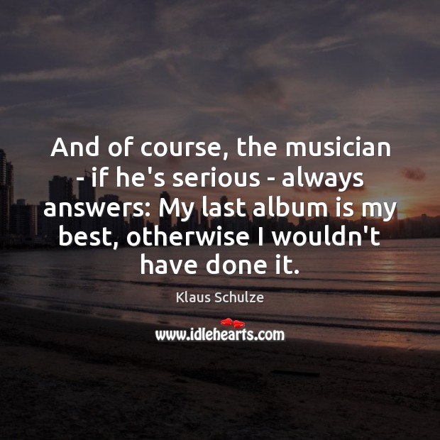 And of course, the musician – if he’s serious – always answers: Klaus Schulze Picture Quote