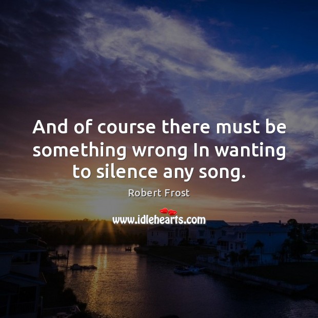 And of course there must be something wrong In wanting to silence any song. Robert Frost Picture Quote