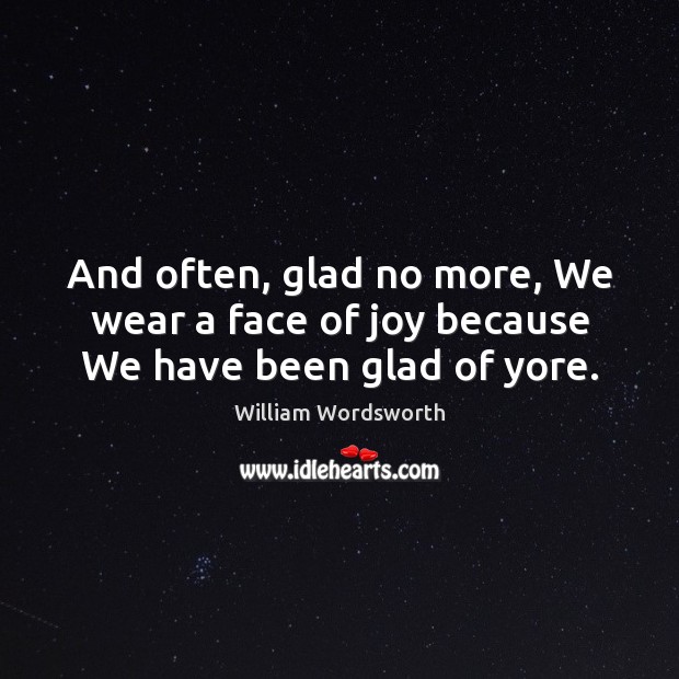 And often, glad no more, We wear a face of joy because We have been glad of yore. William Wordsworth Picture Quote