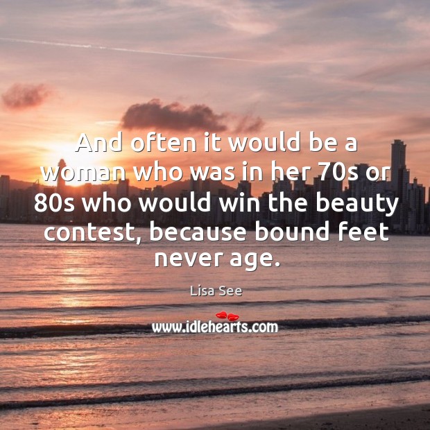 And often it would be a woman who was in her 70s or 80s who would win the beauty contest, because bound feet never age. Lisa See Picture Quote