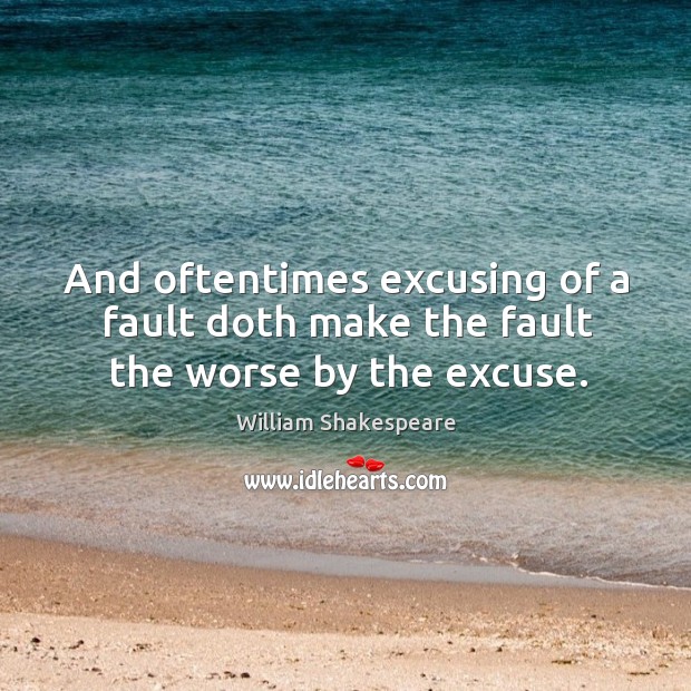 And oftentimes excusing of a fault doth make the fault the worse by the excuse. William Shakespeare Picture Quote