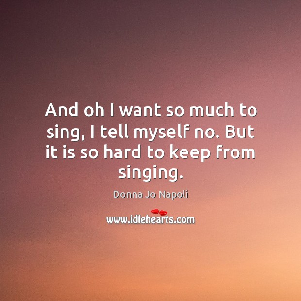 And oh I want so much to sing, I tell myself no. But it is so hard to keep from singing. Donna Jo Napoli Picture Quote