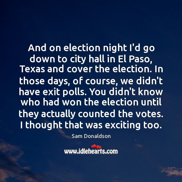 And on election night I’d go down to city hall in El Sam Donaldson Picture Quote