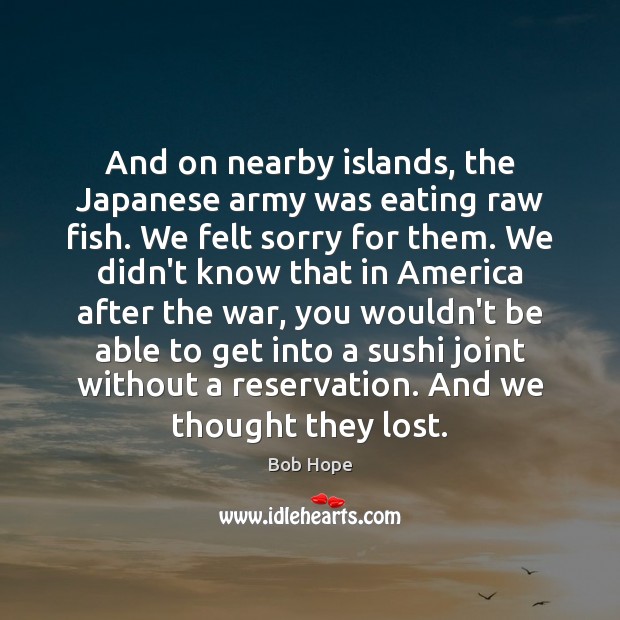 And on nearby islands, the Japanese army was eating raw fish. We Bob Hope Picture Quote