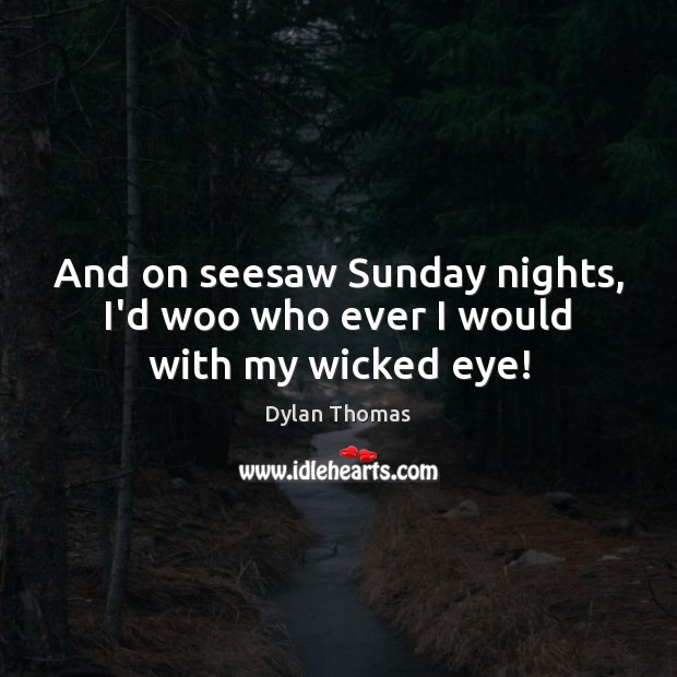 And on seesaw Sunday nights, I’d woo who ever I would with my wicked eye! Dylan Thomas Picture Quote