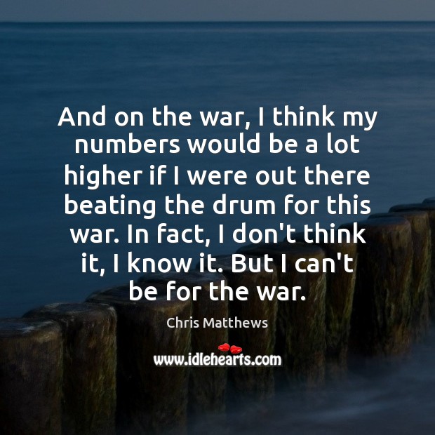 And on the war, I think my numbers would be a lot Chris Matthews Picture Quote
