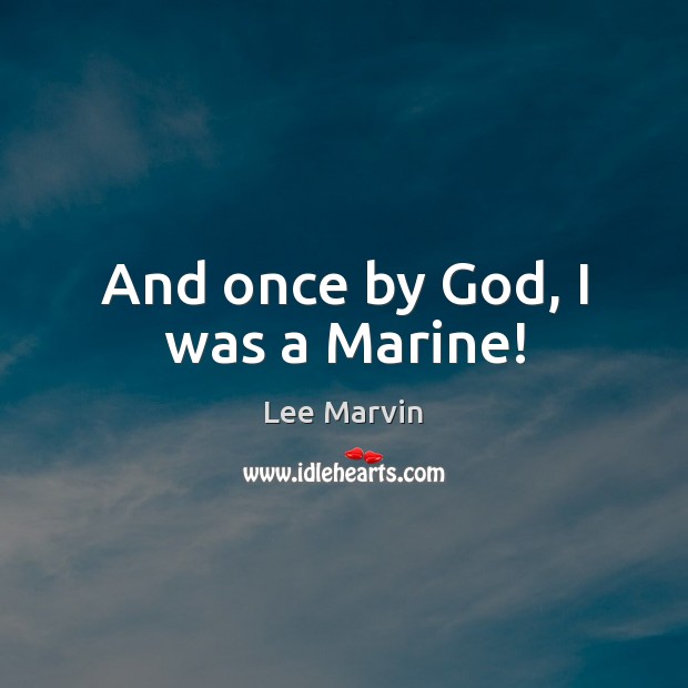 And once by God, I was a Marine! Lee Marvin Picture Quote