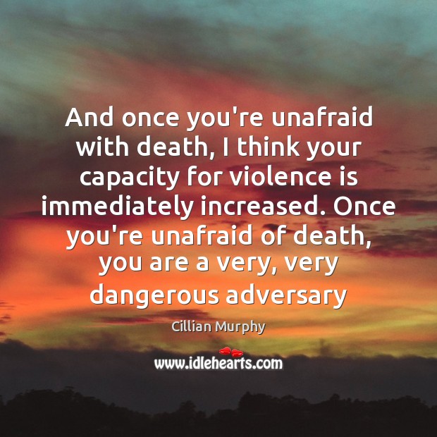 And once you’re unafraid with death, I think your capacity for violence Cillian Murphy Picture Quote