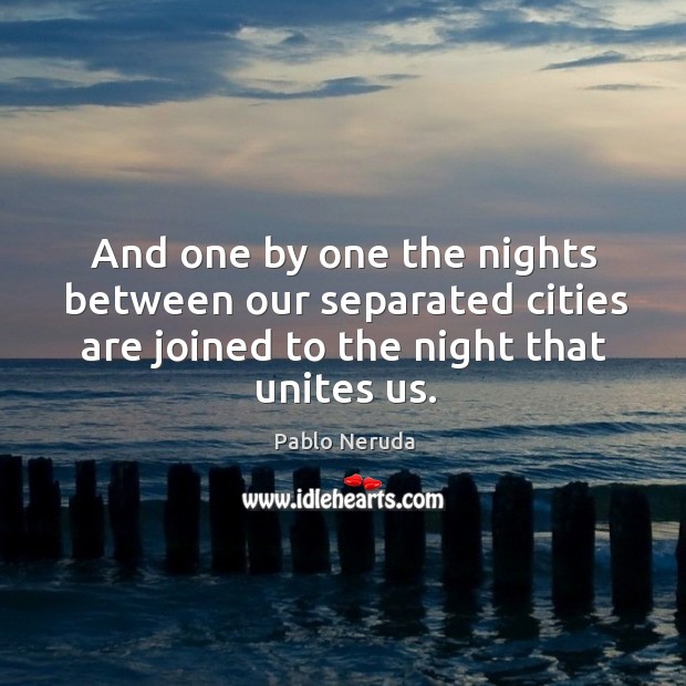 And one by one the nights between our separated cities are joined to the night that unites us. Pablo Neruda Picture Quote