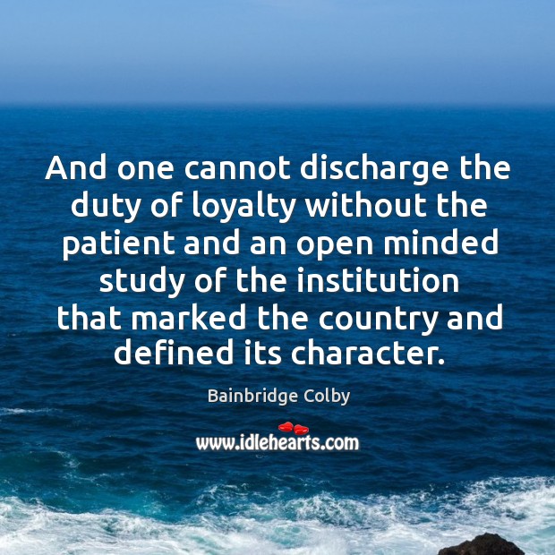 And one cannot discharge the duty of loyalty without the patient and an open minded Bainbridge Colby Picture Quote