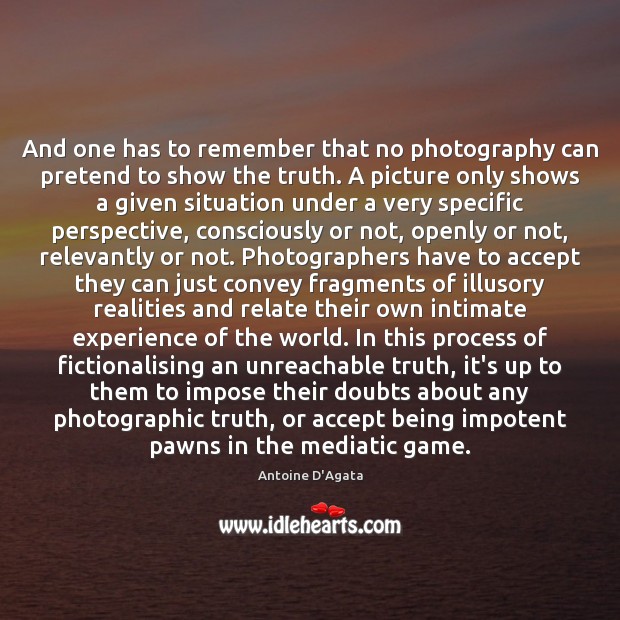 And one has to remember that no photography can pretend to show Antoine D’Agata Picture Quote