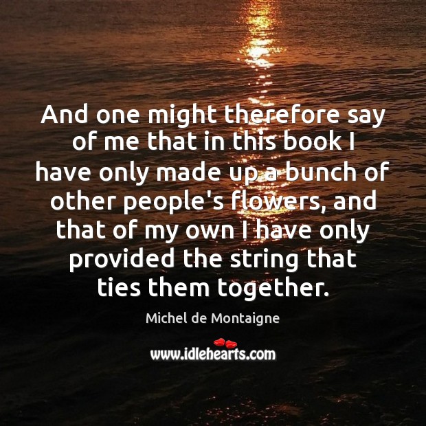 And one might therefore say of me that in this book I Michel de Montaigne Picture Quote