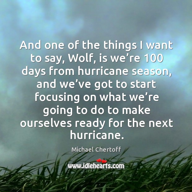 And one of the things I want to say, wolf, is we’re 100 days from hurricane season Michael Chertoff Picture Quote