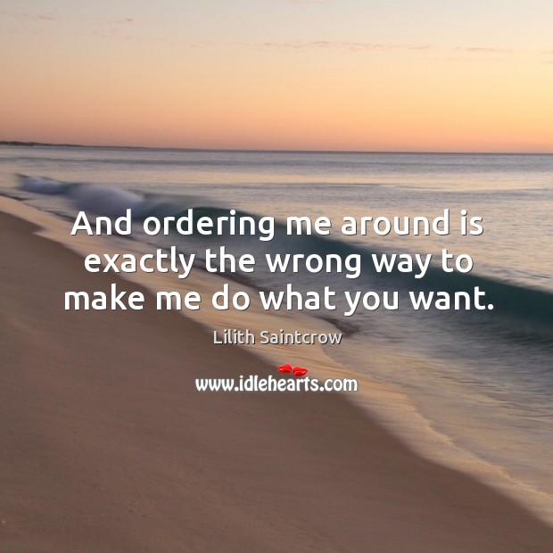 And ordering me around is exactly the wrong way to make me do what you want. Lilith Saintcrow Picture Quote