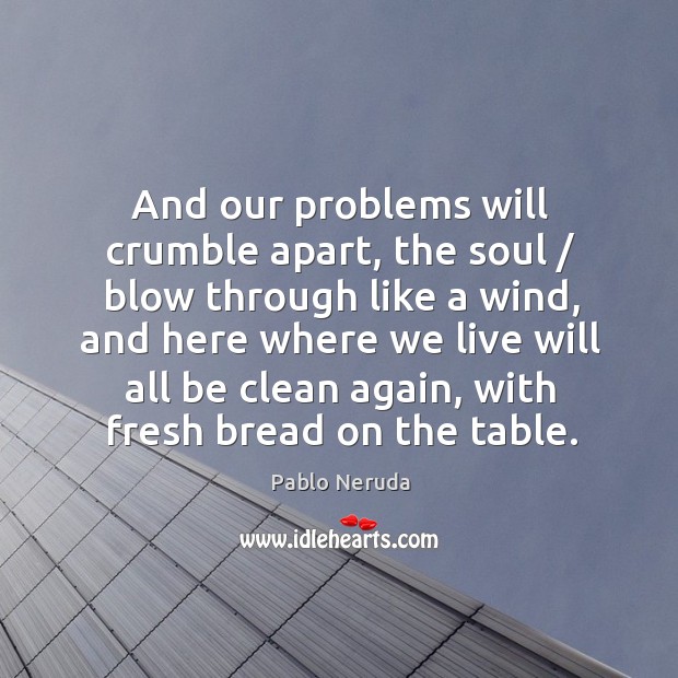 And our problems will crumble apart, the soul / blow through like a Pablo Neruda Picture Quote