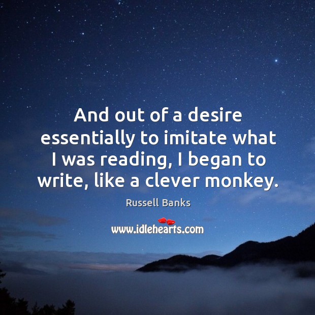 And out of a desire essentially to imitate what I was reading, I began to write, like a clever monkey. Russell Banks Picture Quote