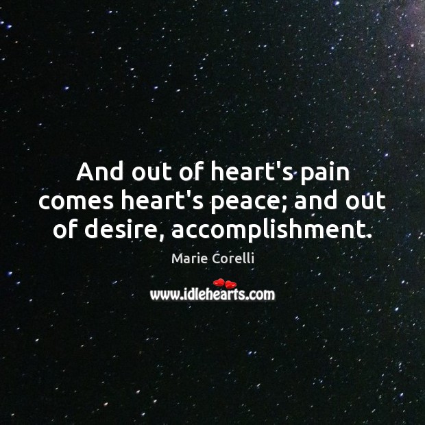 And out of heart’s pain comes heart’s peace; and out of desire, accomplishment. Marie Corelli Picture Quote