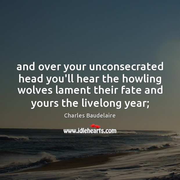 And over your unconsecrated head you’ll hear the howling wolves lament their Charles Baudelaire Picture Quote