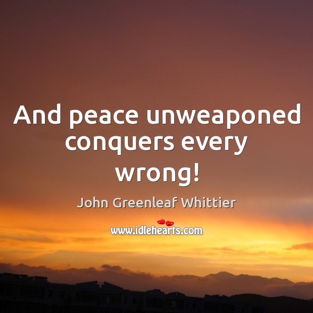 And peace unweaponed conquers every wrong! John Greenleaf Whittier Picture Quote