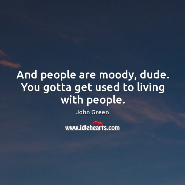 And people are moody, dude. You gotta get used to living with people. John Green Picture Quote