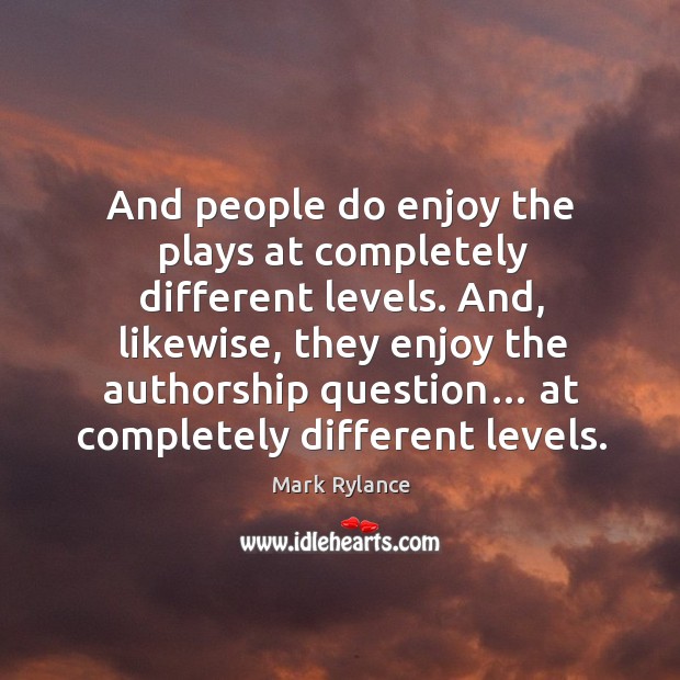 And people do enjoy the plays at completely different levels. And, likewise, they enjoy the authorship question… Mark Rylance Picture Quote