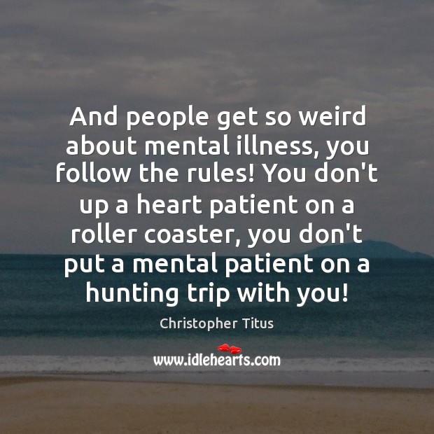 And people get so weird about mental illness, you follow the rules! Image