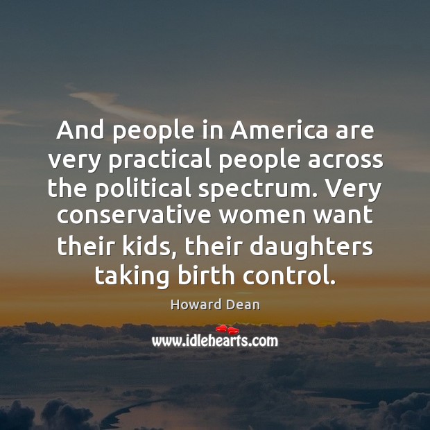 And people in America are very practical people across the political spectrum. Howard Dean Picture Quote
