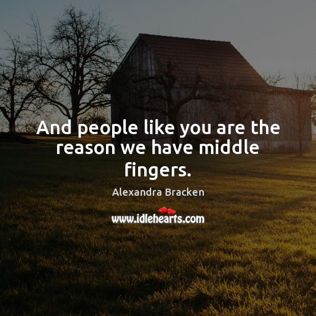 And people like you are the reason we have middle fingers. Alexandra Bracken Picture Quote