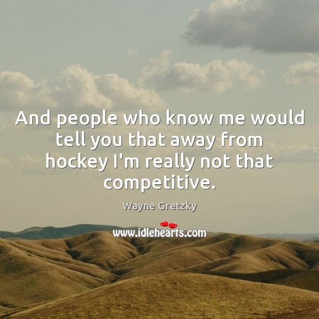 And people who know me would tell you that away from hockey Wayne Gretzky Picture Quote